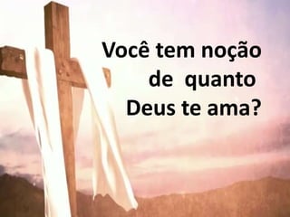 Você tem noção
de quanto
Deus te ama?
 