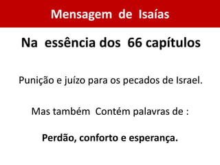 Mensagem de Isaías
Punição e juízo para os pecados de Israel.
Mas também Contém palavras de :
Perdão, conforto e esperança.
Na essência dos 66 capítulos
 