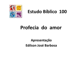 Profecia do amor
Apresentação
Edilson José Barbosa
Estudo Bíblico 100
 