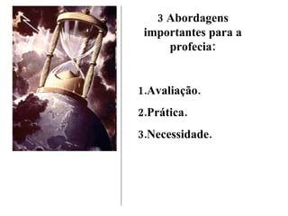3 Abordagens importantes para a profecia: 1.Avaliação. 2.Prática. 3.Necessidade. 