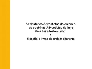 As doutrinas Adventistas de ontem eAs doutrinas Adventistas de ontem e
as doutrinas Adventistas de hojeas doutrinas Adventistas de hoje
Pela Lei e testemunhoPela Lei e testemunho
XX
filosofia e livros de ordem diferentefilosofia e livros de ordem diferente
 