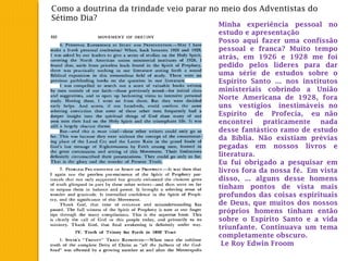 Como a doutrina da trindade veio parar no meio dos Adventistas do
Sétimo Dia?
Minha experiência pessoal no
estudo e apresentação 
Posso aqui fazer uma confissão
pessoal e franca? Muito tempo
atrás, em 1926 e 1928 me foi
pedido pelos líderes para dar
uma série de estudos sobre o
Espírito Santo ... nos institutos
ministeriais cobrindo a União
Norte Americana de 1928, fora
uns vestígios inestimáveis no
Espírito de Profecia, eu não
encontrei praticamente nada
desse fantástico ramo de estudo
da Bíblia. Não existiam prévias
pegadas em nossos livros e
literatura. 
Eu fui obrigado a pesquisar em
livros fora da nossa fé. Em vista
disso, ... alguns desse homens
tinham pontos de vista mais
profundos das coisas espirituais
de Deus, que muitos dos nossos
próprios homens tinham então
sobre o Espírito Santo e a vida
triunfante. Continuava um tema
completamente obscuro.
Le Roy Edwin Froom
 