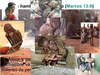 Habrá hambre en el mundo ( Marcos 13:8 ) En África y países pobres la mortalidad a causa del hambre va en aumento, cobrando la vida de millones de personas al año. 