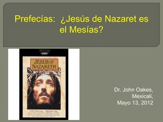 Dr. John Oakes,
Mexicali,
Mayo 13, 2012
Prefecías: ¿Jesús de Nazaret es
el Mesías?
 