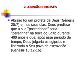 2. ABRAÃO E MOISÉS Abraão foi um profeta de Deus (Génesis 20:7) e, nos seus dias, Deus predisse que a sua “posteridade” seria “peregrina” na terra do Egito durante 400 anos e que, após esse período de tempo, Deus julgaria os egípcios e libertaria o Seu povo da escravidão (Génesis 15:12-16). 