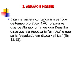2. ABRAÃO E MOISÉS Esta mensagem contendo um período de tempo profético, NÃO foi para os dias de Abraão, uma vez que Deus lhe disse que ele repousaria “em paz” e que seria “sepultado em ditosa velhice” (Gn 15:15). 