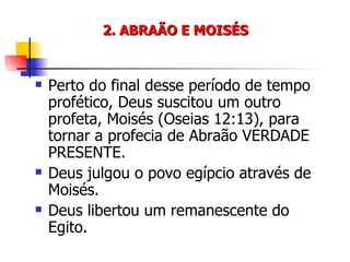 2. ABRAÃO E MOISÉS Perto do final desse período de tempo profético, Deus suscitou um outro profeta, Moisés (Oseias 12:13), para tornar a profecia de Abraão VERDADE PRESENTE. Deus julgou o povo egípcio através de Moisés. Deus libertou um remanescente do Egito. 