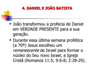 4. DANIEL E JOÃO BATISTA João transformou a profecia de Daniel em VERDADE PRESENTE para a sua geração. Durante essa última semana profética (a 70ª) Jesus escolheu um  remanescente  de Israel para formar o núcleo do Seu novo Israel, a Igreja Cristã (Romanos 11:5; 9:6-8; 2:28-29). 