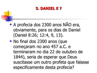 5. DANIEL E ? A profecia dos 2300 anos NÃO era, obviamente, para os dias de Daniel (Daniel 8:26; 12:4, 9, 13). No final dos 2300 anos (que começaram no ano 457 a.C. e terminaram no dia 22 de outubro de 1844), seria de esperar que Deus suscitasse um outro profeta que falasse especificamente desta profecia? 