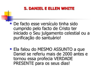 5. DANIEL E ELLEN WHITE De facto esse versículo tinha sido cumprido pelo facto de Cristo ter iniciado o Seu julgamento celestial ou a purificação do santuário! Ela falou do MESMO ASSUNTO a que Daniel se referiu mais de 2000 antes e tornou essa profecia VERDADE PRESENTE para os seus dias! 