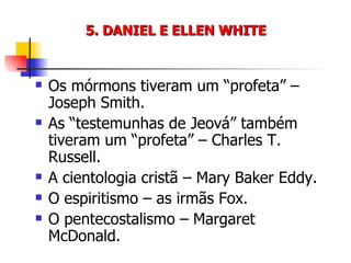 5. DANIEL E ELLEN WHITE Os mórmons tiveram um “profeta” – Joseph Smith. As “testemunhas de Jeová” também tiveram um “profeta” – Charles T. Russell. A cientologia cristã – Mary Baker Eddy. O espiritismo – as irmãs Fox. O pentecostalismo – Margaret McDonald. 