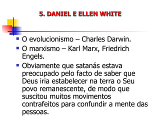 5. DANIEL E ELLEN WHITE O evolucionismo – Charles Darwin. O marxismo – Karl Marx, Friedrich Engels. Obviamente que satanás estava preocupado pelo facto de saber que Deus iria estabelecer na terra o Seu povo remanescente, de modo que suscitou muitos movimentos contrafeitos para confundir a mente das pessoas. 