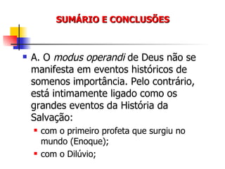 SUMÁRIO E CONCLUSÕES A. O  modus operandi  de Deus não se manifesta em eventos históricos de somenos importância. Pelo contrário, está intimamente ligado como os grandes eventos da História da Salvação: com o primeiro profeta que surgiu no mundo (Enoque); com o Dilúvio; 