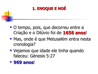 1. ENOQUE E NOÉ O tempo, pois, que decorreu entre a Criação e o Dilúvio foi de  1656 anos ! Mas, onde é que Metusalém entra nesta cronologia? Vejamos que idade ele tinha quando faleceu: Génesis 5:27 969 anos ! 