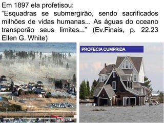 Em 1897 ela profetisou:
“Esquadras se submergirão, sendo sacrificados
milhões de vidas humanas... As águas do oceano
transporão seus limites...” (Ev.Finais, p. 22.23
Ellen G. White)
 