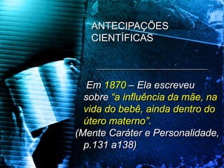 Em 1870 – Ela escreveu
sobre “a influência da mãe, na
vida do bebê, ainda dentro do
útero materno”.
(Mente Caráter e Personalidade,
p.131 a138)
ANTECIPAÇÕES
CIENTÍFICAS
 