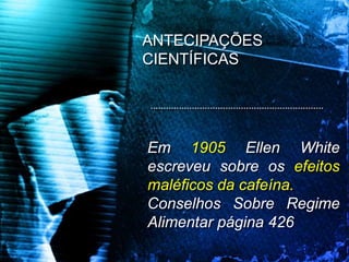Em 1905 Ellen White
escreveu sobre os efeitos
maléficos da cafeína.
Conselhos Sobre Regime
Alimentar página 426
ANTECIPAÇÕES
CIENTÍFICAS
 