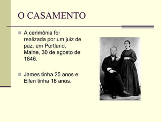 O CASAMENTO
 A cerimônia foi
realizada por um juiz de
paz, em Portland,
Maine, 30 de agosto de
1846.
 James tinha 25 anos e
Ellen tinha 18 anos.
 
