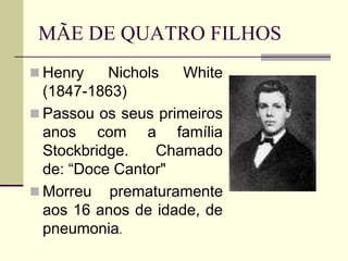 MÃE DE QUATRO FILHOS
 Henry Nichols White
(1847-1863)
 Passou os seus primeiros
anos com a família
Stockbridge. Chamado
de: “Doce Cantor"
 Morreu prematuramente
aos 16 anos de idade, de
pneumonia.
 