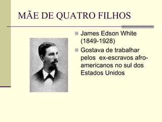 MÃE DE QUATRO FILHOS
 James Edson White
(1849-1928)
 Gostava de trabalhar
pelos ex-escravos afro-
americanos no sul dos
Estados Unidos
 