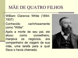 MÃE DE QUATRO FILHOS
 William Clarence White (1854-
1937)
 Conhecido carinhosamente
como "Willie"
 Após a morte de seu pai, ele
atuou como conselheiro,
manjeva os negócios, era
companheiro de viagem de sua
mãe, uma tarefa para a qual
Deus o havia chamado.
 