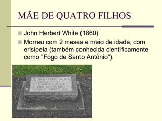 MÃE DE QUATRO FILHOS
 John Herbert White (1860)
 Morreu com 2 meses e meio de idade, com
erisipela (também conhecida cientificamente
como "Fogo de Santo Antônio").
 