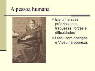 A pessoa humana
 Ela tinha suas
próprias lutas,
fraquezas, forças e
dificuldades
 Lutou com doenças
e Viveu na pobreza.
 