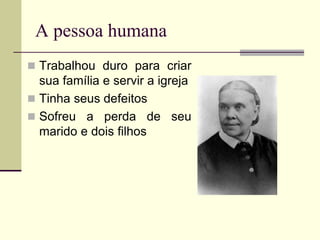 A pessoa humana
 Trabalhou duro para criar
sua família e servir a igreja
 Tinha seus defeitos
 Sofreu a perda de seu
marido e dois filhos
 