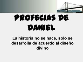 Profecias de
Daniel
La historia no se hace, solo se
desarrolla de acuerdo al diseño
divino

 
