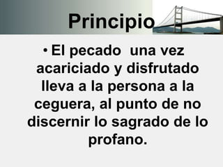 Principio
• El pecado una vez
acariciado y disfrutado
lleva a la persona a la
ceguera, al punto de no
discernir lo sagrado de lo
profano.
 