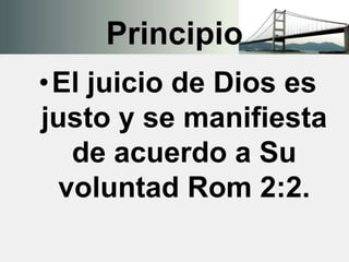 Principio
•El juicio de Dios es
justo y se manifiesta
de acuerdo a Su
voluntad Rom 2:2.
 