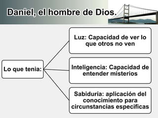 Daniel, el hombre de Dios.
Lo que tenia:
Luz: Capacidad de ver lo
que otros no ven
Inteligencia: Capacidad de
entender misterios
Sabiduría: aplicación del
conocimiento para
circunstancias especificas
 
