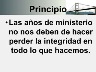 Principio
•Las años de ministerio
no nos deben de hacer
perder la integridad en
todo lo que hacemos.
 