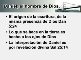 Daniel, el hombre de Dios.
• El origen de la escritura, de la
misma presencia de Dios Dan
5:24
• Lo que se hace en la tierra es
hecho a los ojos de Dios
• La interpretación de Daniel es
por revelación divina Sal 25:14
 