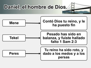 Daniel, el hombre de Dios.
Mene Contó Dios tu reino, y le
ha puesto fin
Tekel
Pesado has sido en
balanza, y fuiste hallado
falto 1 Sam 2:3
Peres
Tu reino ha sido roto, y
dado a los medos y a los
persas
 