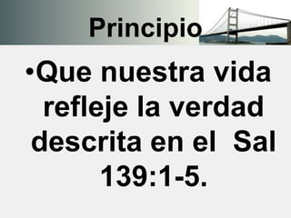 Principio
•Que nuestra vida
refleje la verdad
descrita en el Sal
139:1-5.
 