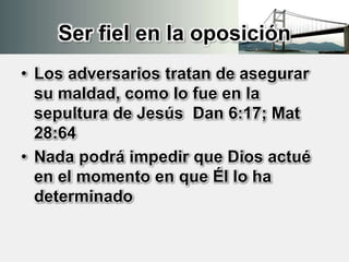 Ser fiel en la oposición
• Los adversarios tratan de asegurar
su maldad, como lo fue en la
sepultura de Jesús Dan 6:17; Mat
28:64
• Nada podrá impedir que Dios actué
en el momento en que Él lo ha
determinado
 