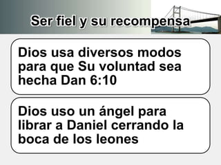 Ser fiel y su recompensa
Dios usa diversos modos
para que Su voluntad sea
hecha Dan 6:10
Dios uso un ángel para
librar a Daniel cerrando la
boca de los leones
 