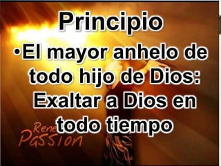 Principio
•El mayor anhelo de
todo hijo de Dios:
Exaltar a Dios en
todo tiempo
 