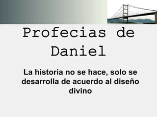 Profecias de
Daniel
La historia no se hace, solo se
desarrolla de acuerdo al diseño
divino
 