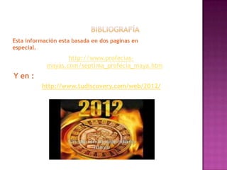 Esta información esta basada en dos paginas en
especial.
                   http://www.profecias-
            mayas.com/septima_profecia_maya.htm
Y en :
          http://www.tudiscovery.com/web/2012/
 