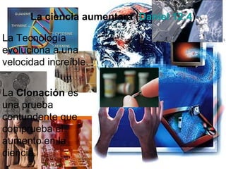 La ciencia aumentara (Daniel 12:4)

La Tecnología
evoluciona a una
velocidad increíble.


La Clonación es
una prueba
contundente que
comprueba el
aumento en la
ciencia.
 
