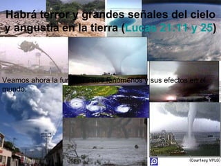 Habrá terror y grandes señales del cielo
y angustia en la tierra (Lucas 21:11 y 25)



Veamos ahora la furia de estos fenómenos y sus efectos en el
mundo.
 