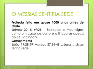 O MESSIAS SENTIRIA SEDE
Profecia feita em quase 1000 anos antes de
Cristo
Salmos 22:15 69:21 – Secou-se o meu vigor,
como um caco de barro e a língua se apega
ao céu da boca...
Cumprimento
João 19:28-29 Mateus 27:34-48 ...Jesus... disse:
tenho sede!

 