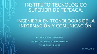 INSTITUTO TECNOLÓGICO
SUPERIOR DE TEPEACA.
NEGOCIOS ELECTRÓNICOS I.
PROFECO – COMERCIO ELECTRÓNICO.
CESAR PONCE RIVERA.
INGENIERÍA EN TECNOLOGÍAS DE LA
INFORMACIÓN Y COMUNICACIÓN.
11/07/2016
 