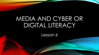 MEDIA AND CYBER OR
DIGITAL LITERACY
Lesson 6
 