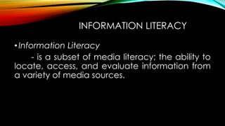 INFORMATION LITERACY
•Information Literacy
- is a subset of media literacy; the ability to
locate, access, and evaluate information from
a variety of media sources.
 