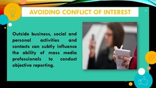 36
AVOIDING CONFLICT OF INTEREST
Outside business, social and
personal activities and
contacts can subtly influence
the ability of mass media
professionals to conduct
objective reporting.
 