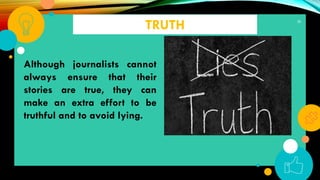 38
TRUTH
Although journalists cannot
always ensure that their
stories are true, they can
make an extra effort to be
truthful and to avoid lying.
 