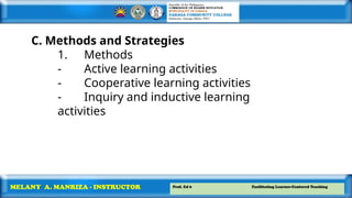 Prof. Ed 6 Facilitating Learner-Centered Teaching
MELANY A. MANRIZA - INSTRUCTOR
C. Methods and Strategies
1. Methods
- Active learning activities
- Cooperative learning activities
- Inquiry and inductive learning
activities
 